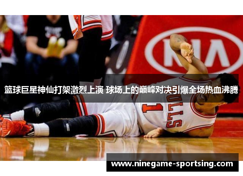 篮球巨星神仙打架激烈上演 球场上的巅峰对决引爆全场热血沸腾
