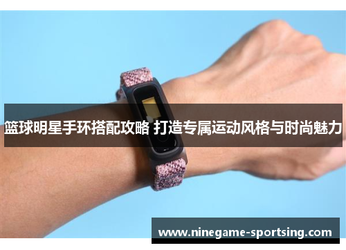 篮球明星手环搭配攻略 打造专属运动风格与时尚魅力