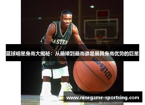 篮球明星身高大揭秘：从最矮到最高谁是最具身高优势的巨星