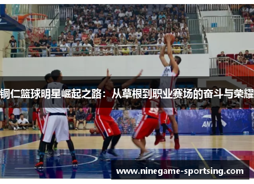 铜仁篮球明星崛起之路：从草根到职业赛场的奋斗与荣耀