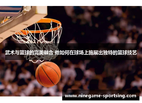 武术与篮球的完美融合 他如何在球场上施展出独特的篮球技艺